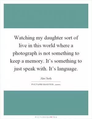 Watching my daughter sort of live in this world where a photograph is not something to keep a memory. It’s something to just speak with. It’s language Picture Quote #1