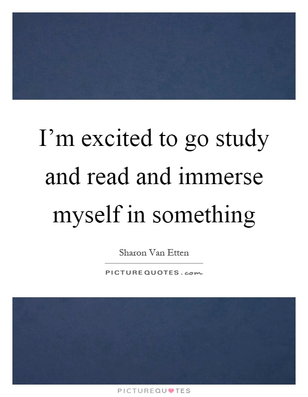 I'm excited to go study and read and immerse myself in something Picture Quote #1