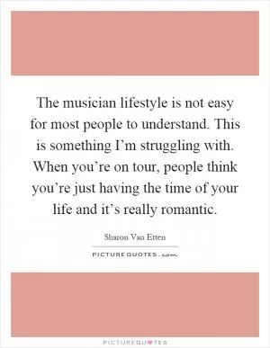 The musician lifestyle is not easy for most people to understand. This is something I’m struggling with. When you’re on tour, people think you’re just having the time of your life and it’s really romantic Picture Quote #1