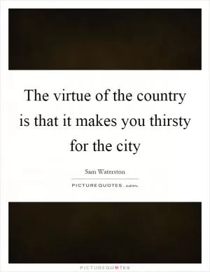 The virtue of the country is that it makes you thirsty for the city Picture Quote #1