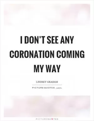 I don’t see any coronation coming my way Picture Quote #1