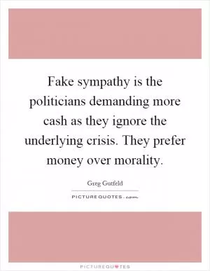 Fake sympathy is the politicians demanding more cash as they ignore the underlying crisis. They prefer money over morality Picture Quote #1