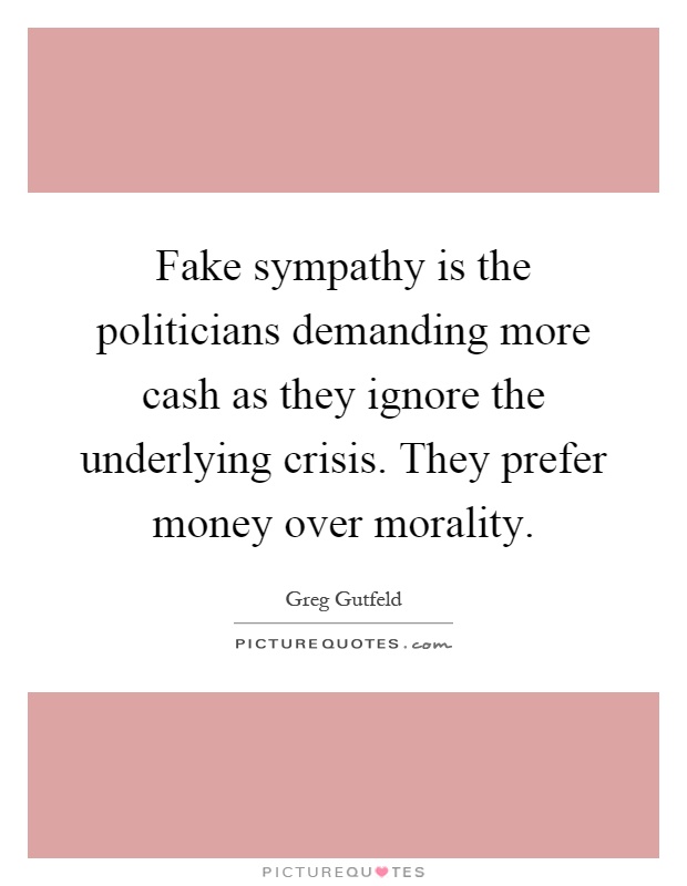 Fake sympathy is the politicians demanding more cash as they ignore the underlying crisis. They prefer money over morality Picture Quote #1