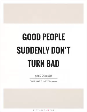Good people suddenly don’t turn bad Picture Quote #1