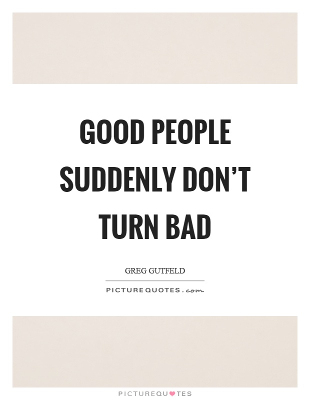 Good people suddenly don't turn bad Picture Quote #1