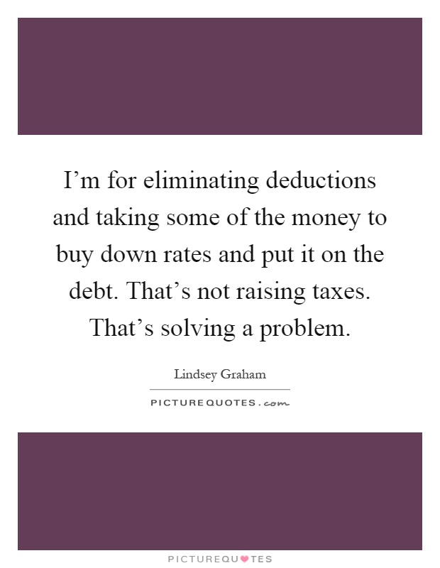 I'm for eliminating deductions and taking some of the money to buy down rates and put it on the debt. That's not raising taxes. That's solving a problem Picture Quote #1