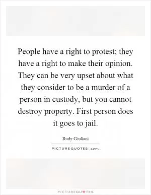 People have a right to protest; they have a right to make their opinion. They can be very upset about what they consider to be a murder of a person in custody, but you cannot destroy property. First person does it goes to jail Picture Quote #1