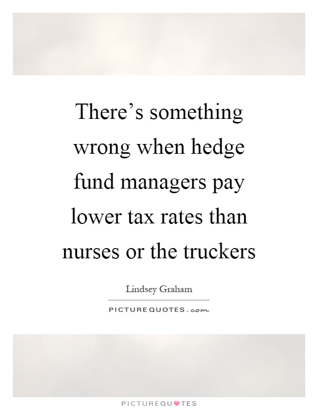 There's something wrong when hedge fund managers pay lower tax rates than nurses or the truckers Picture Quote #1