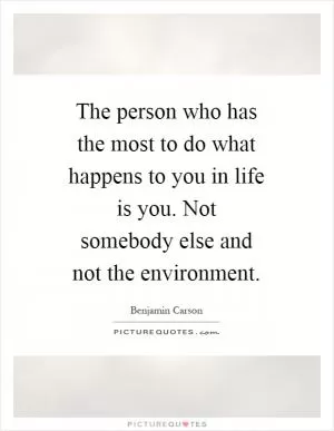 The person who has the most to do what happens to you in life is you. Not somebody else and not the environment Picture Quote #1