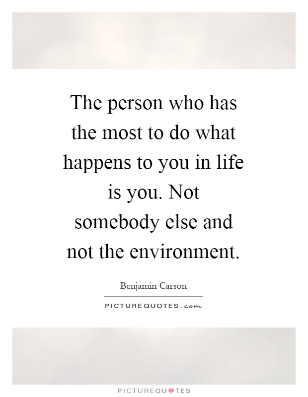 The person who has the most to do what happens to you in life is you. Not somebody else and not the environment Picture Quote #1