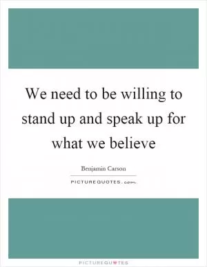 We need to be willing to stand up and speak up for what we believe Picture Quote #1