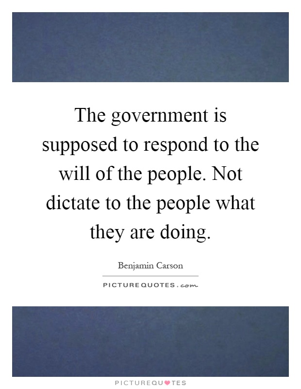 The government is supposed to respond to the will of the people. Not dictate to the people what they are doing Picture Quote #1