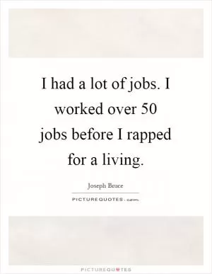 I had a lot of jobs. I worked over 50 jobs before I rapped for a living Picture Quote #1