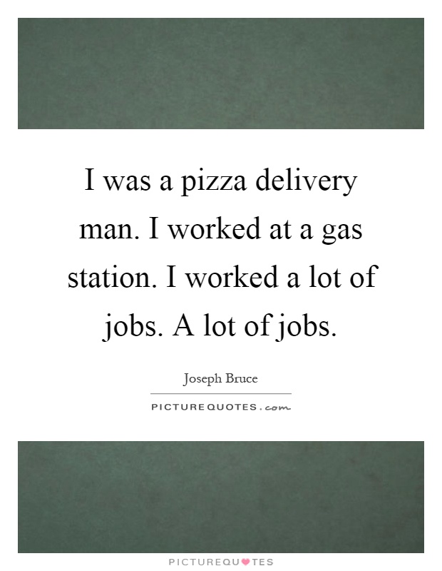 I was a pizza delivery man. I worked at a gas station. I worked a lot of jobs. A lot of jobs Picture Quote #1