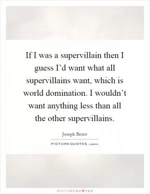 If I was a supervillain then I guess I’d want what all supervillains want, which is world domination. I wouldn’t want anything less than all the other supervillains Picture Quote #1