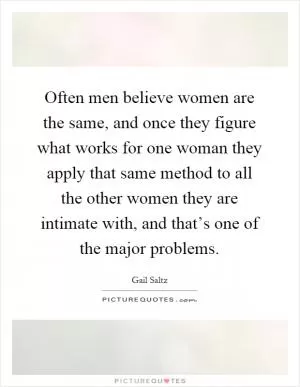 Often men believe women are the same, and once they figure what works for one woman they apply that same method to all the other women they are intimate with, and that’s one of the major problems Picture Quote #1