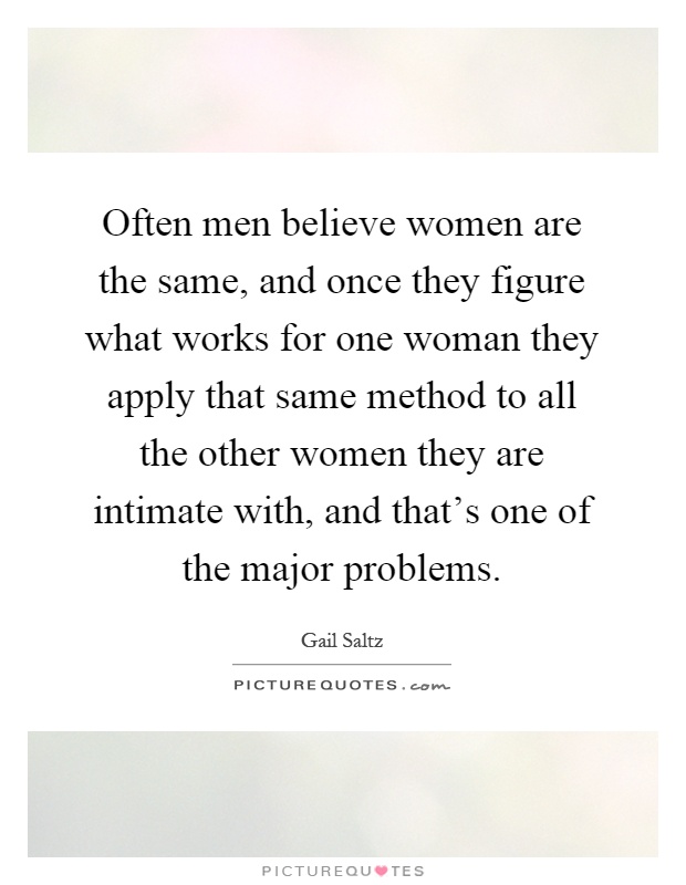 Often men believe women are the same, and once they figure what works for one woman they apply that same method to all the other women they are intimate with, and that's one of the major problems Picture Quote #1