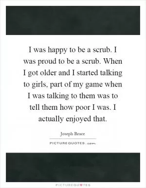 I was happy to be a scrub. I was proud to be a scrub. When I got older and I started talking to girls, part of my game when I was talking to them was to tell them how poor I was. I actually enjoyed that Picture Quote #1