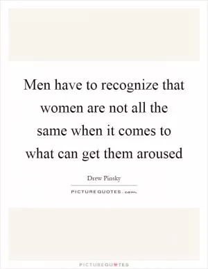Men have to recognize that women are not all the same when it comes to what can get them aroused Picture Quote #1