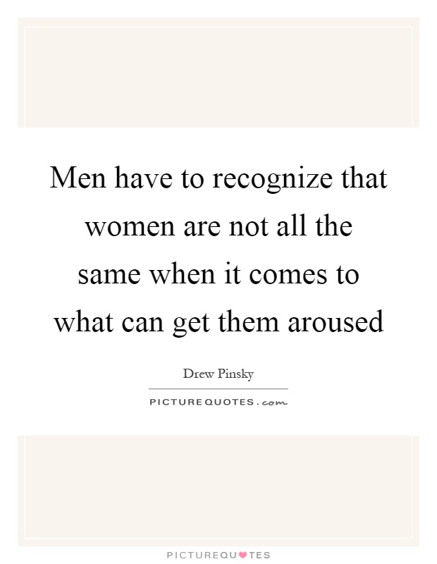 Men have to recognize that women are not all the same when it comes to what can get them aroused Picture Quote #1