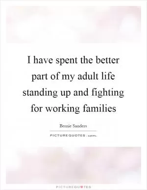 I have spent the better part of my adult life standing up and fighting for working families Picture Quote #1