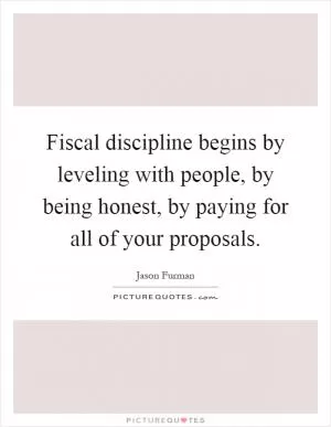 Fiscal discipline begins by leveling with people, by being honest, by paying for all of your proposals Picture Quote #1