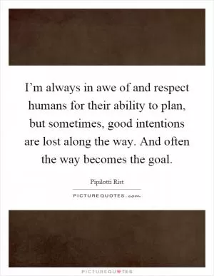 I’m always in awe of and respect humans for their ability to plan, but sometimes, good intentions are lost along the way. And often the way becomes the goal Picture Quote #1