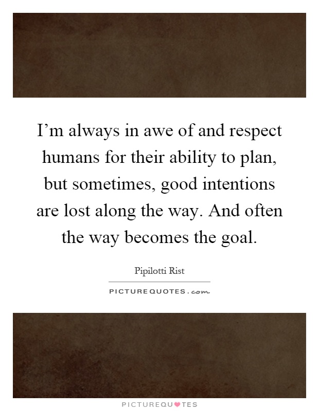 I'm always in awe of and respect humans for their ability to plan, but sometimes, good intentions are lost along the way. And often the way becomes the goal Picture Quote #1