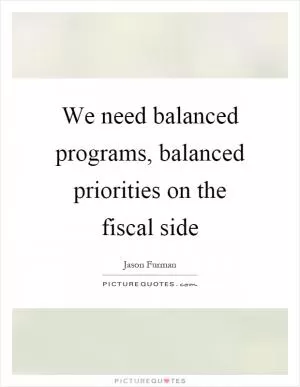 We need balanced programs, balanced priorities on the fiscal side Picture Quote #1