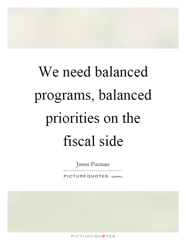 We need balanced programs, balanced priorities on the fiscal side Picture Quote #1