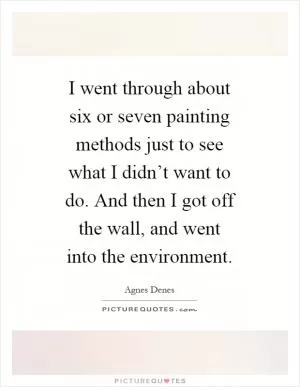 I went through about six or seven painting methods just to see what I didn’t want to do. And then I got off the wall, and went into the environment Picture Quote #1