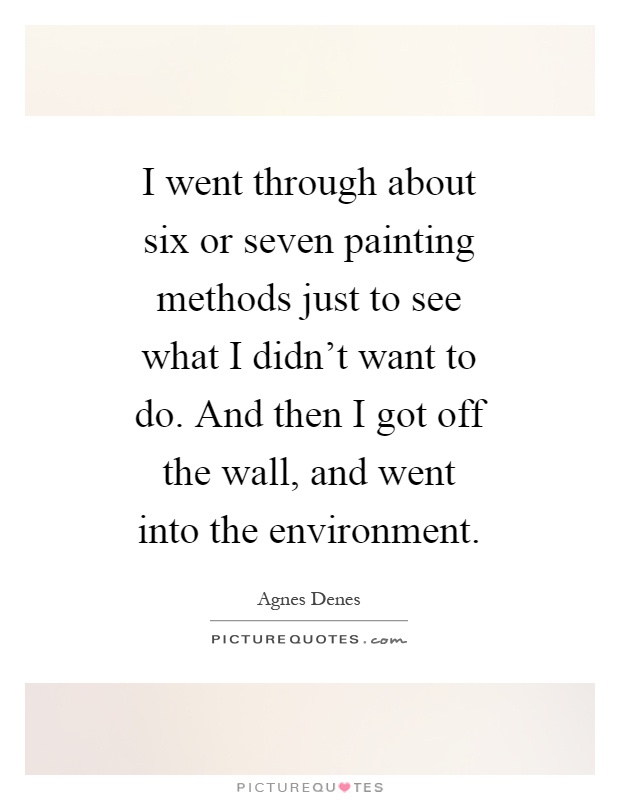 I went through about six or seven painting methods just to see what I didn't want to do. And then I got off the wall, and went into the environment Picture Quote #1