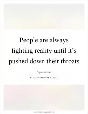 People are always fighting reality until it’s pushed down their throats Picture Quote #1