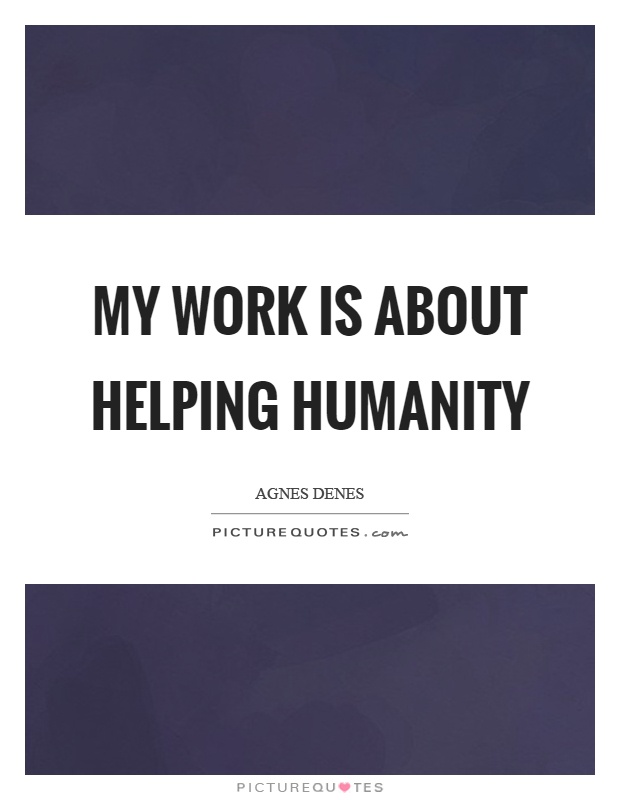 My work is about helping humanity Picture Quote #1