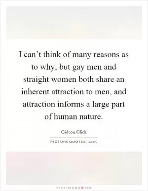 I can’t think of many reasons as to why, but gay men and straight women both share an inherent attraction to men, and attraction informs a large part of human nature Picture Quote #1