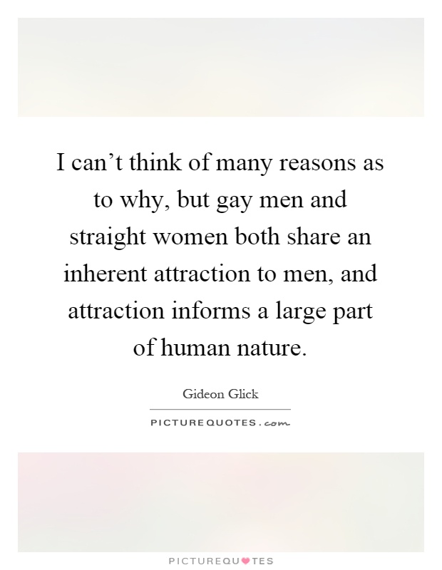I can't think of many reasons as to why, but gay men and straight women both share an inherent attraction to men, and attraction informs a large part of human nature Picture Quote #1