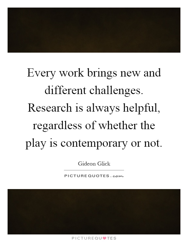 Every work brings new and different challenges. Research is always helpful, regardless of whether the play is contemporary or not Picture Quote #1