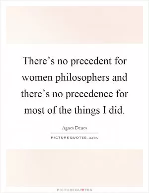 There’s no precedent for women philosophers and there’s no precedence for most of the things I did Picture Quote #1