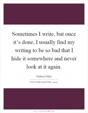 Sometimes I write, but once it’s done, I usually find my writing to be so bad that I hide it somewhere and never look at it again Picture Quote #1