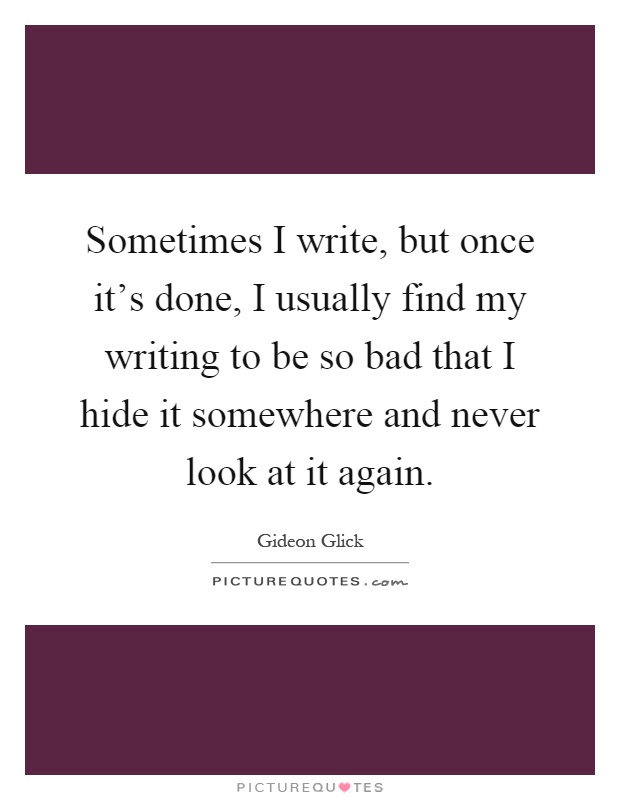 Sometimes I write, but once it's done, I usually find my writing to be so bad that I hide it somewhere and never look at it again Picture Quote #1