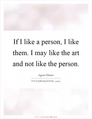 If I like a person, I like them. I may like the art and not like the person Picture Quote #1