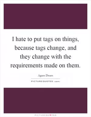 I hate to put tags on things, because tags change, and they change with the requirements made on them Picture Quote #1