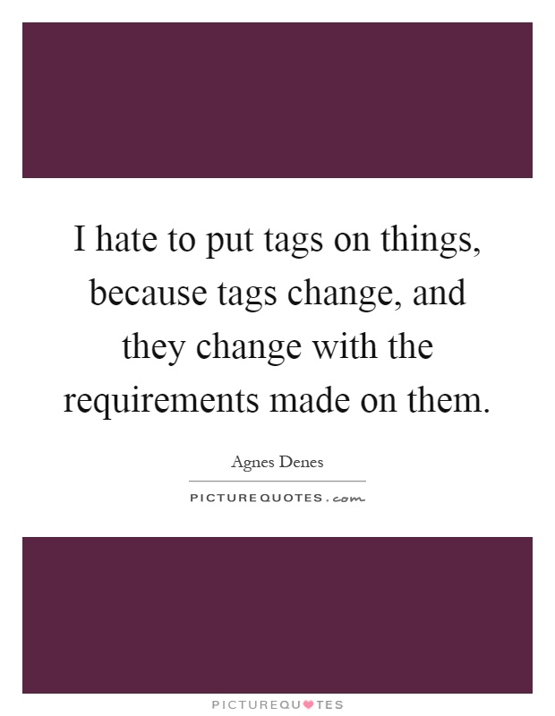 I hate to put tags on things, because tags change, and they change with the requirements made on them Picture Quote #1