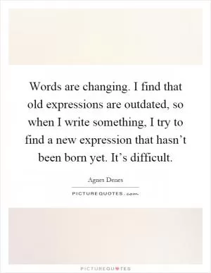 Words are changing. I find that old expressions are outdated, so when I write something, I try to find a new expression that hasn’t been born yet. It’s difficult Picture Quote #1