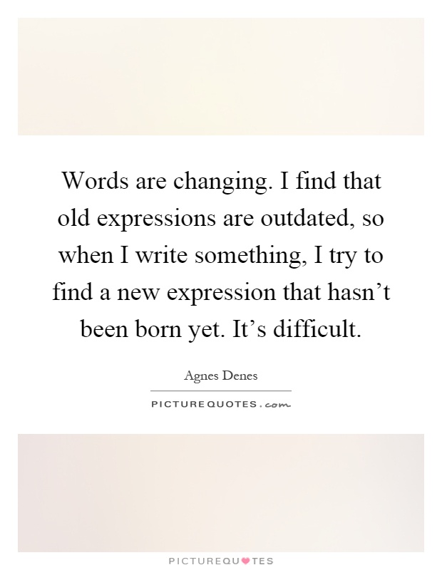 Words are changing. I find that old expressions are outdated, so when I write something, I try to find a new expression that hasn't been born yet. It's difficult Picture Quote #1