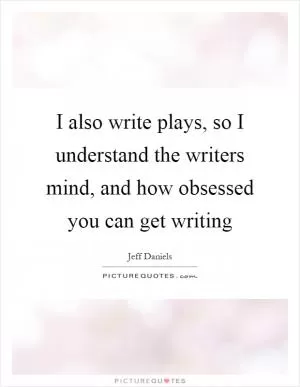 I also write plays, so I understand the writers mind, and how obsessed you can get writing Picture Quote #1