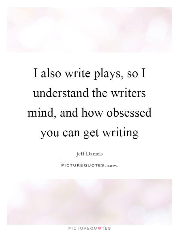 I also write plays, so I understand the writers mind, and how obsessed you can get writing Picture Quote #1