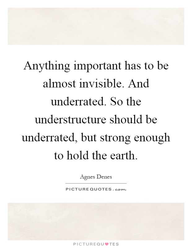 Anything important has to be almost invisible. And underrated. So the understructure should be underrated, but strong enough to hold the earth Picture Quote #1