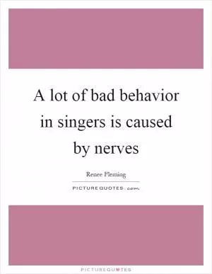 A lot of bad behavior in singers is caused by nerves Picture Quote #1