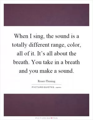 When I sing, the sound is a totally different range, color, all of it. It’s all about the breath. You take in a breath and you make a sound Picture Quote #1